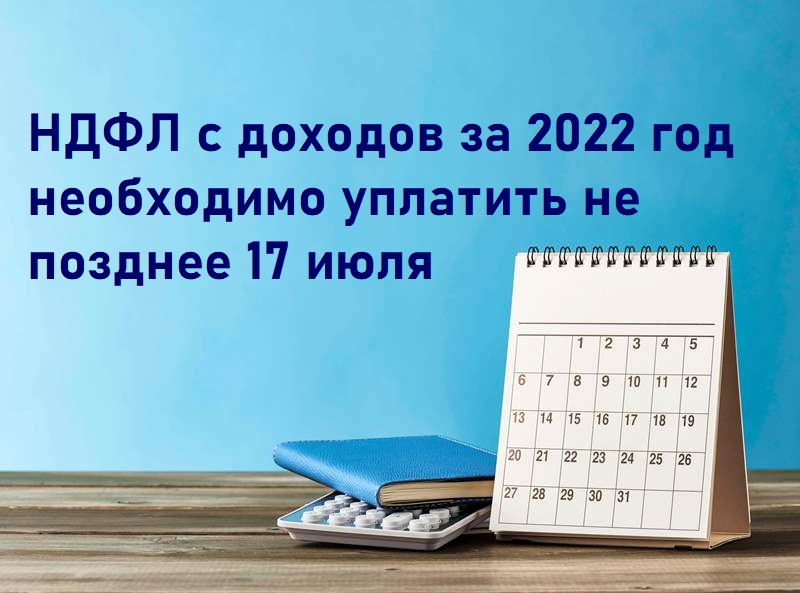 Не позднее 17 июля  необходимо уплатить НДФЛ с доходов за 2022 год.